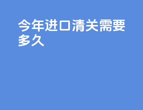 今年进口清关需要多久
