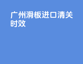 广州滑板进口清关时效