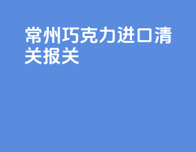 常州巧克力进口清关报关