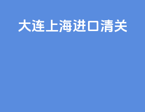 大连上海进口清关