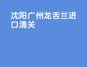 沈阳广州龙舌兰进口清关