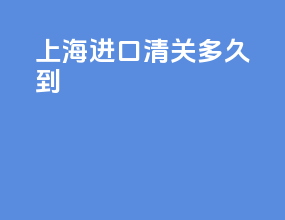 上海进口清关多久到