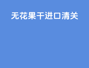 无花果干进口清关