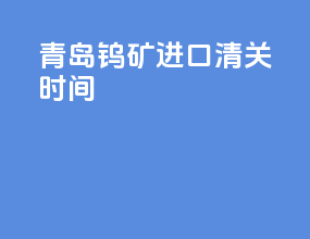 青岛钨矿进口清关时间