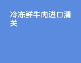 冷冻鲜牛肉进口清关