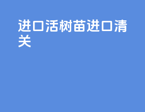 进口活树苗进口清关