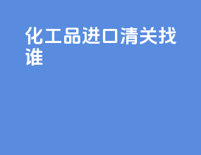 化工品进口清关找谁