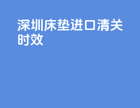 深圳床垫进口清关时效