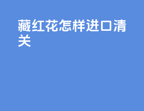 藏红花怎样进口清关