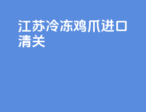 江苏冷冻鸡爪进口清关