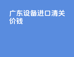 广东设备进口清关价钱