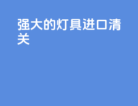 强大的灯具进口清关