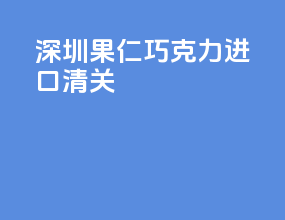 深圳果仁巧克力进口清关