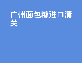 广州面包糠进口清关