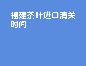 福建茶叶进口清关时间