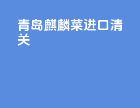 青岛麒麟菜进口清关