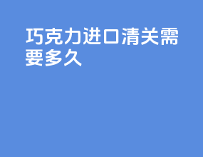 巧克力进口清关需要多久