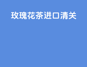 玫瑰花茶进口清关