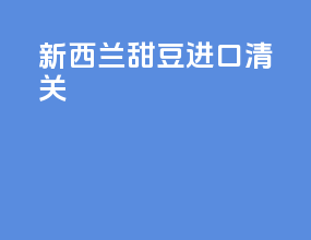 新西兰甜豆进口清关