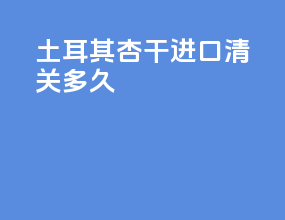土耳其杏干进口清关多久