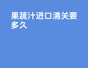 果蔬汁进口清关要多久
