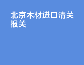 北京木材进口清关报关