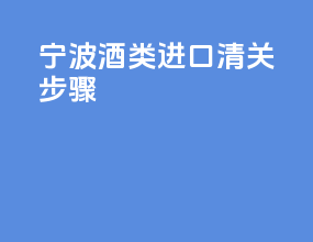 宁波酒类进口清关步骤