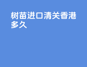 树苗进口清关香港多久