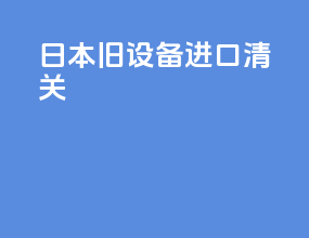 日本 旧设备 进口清关