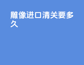 雕像进口清关要多久