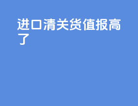 进口清关货值报高了