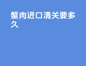 蟹肉进口清关要多久