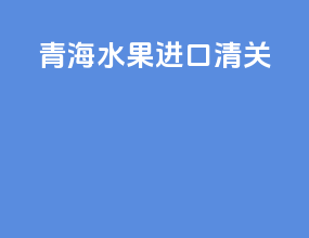 青海水果进口清关
