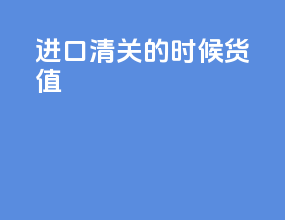 进口清关的时候货值