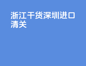 浙江干货深圳进口清关