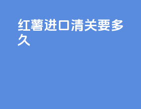化石进口清关要多久