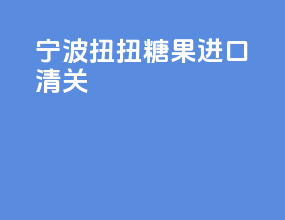 宁波扭扭糖果进口清关