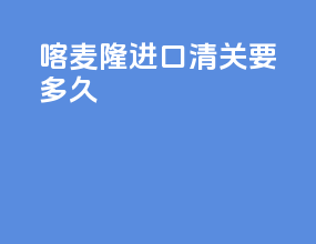 喀麦隆进口清关要多久