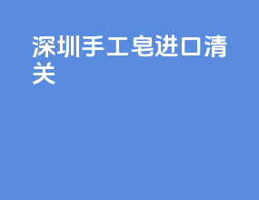 深圳手工皂进口清关