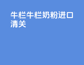牛栏牛栏奶粉进口清关