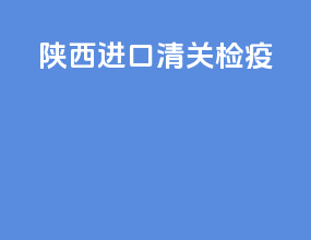 陕西进口清关检疫