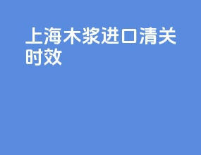 上海木浆进口清关时效