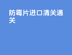 防霉片进口清关通关