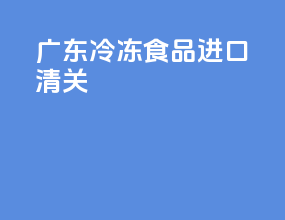 广东冷冻食品进口清关