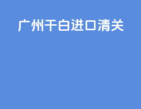 广州干白进口清关