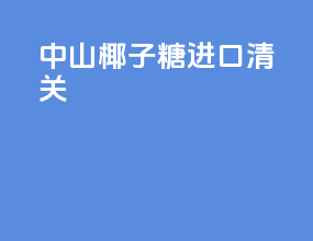 中山椰子糖进口清关
