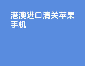 港澳进口清关苹果手机