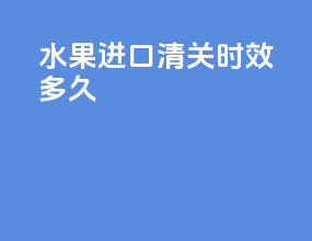 水果进口清关时效多久