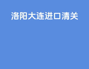 洛阳大连进口清关