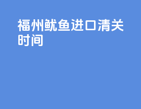 福州鱿鱼进口清关时间